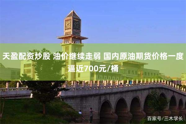 天盈配资炒股 油价继续走弱 国内原油期货价格一度逼近700元/桶