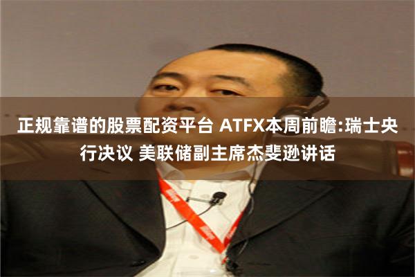 正规靠谱的股票配资平台 ATFX本周前瞻:瑞士央行决议 美联储副主席杰斐逊讲话