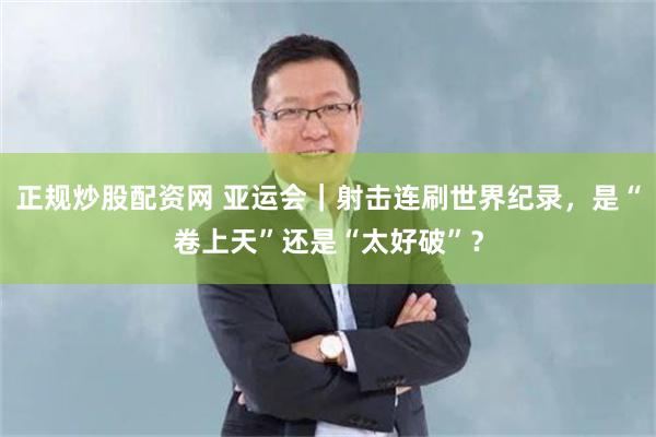 正规炒股配资网 亚运会｜射击连刷世界纪录，是“卷上天”还是“太好破”？