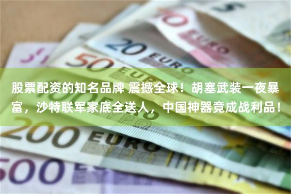 股票配资的知名品牌 震撼全球！胡塞武装一夜暴富，沙特联军家底全送人，中国神器竟成战利品！