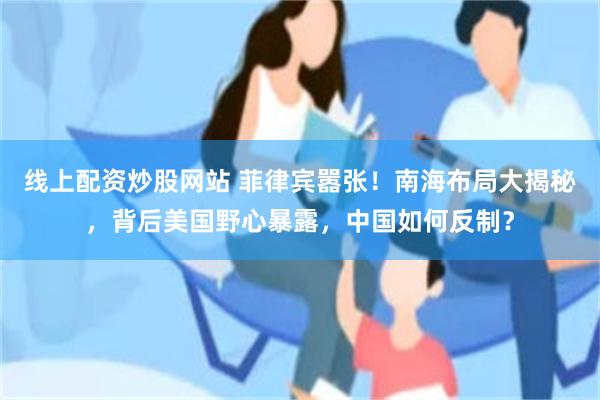 线上配资炒股网站 菲律宾嚣张！南海布局大揭秘，背后美国野心暴露，中国如何反制？