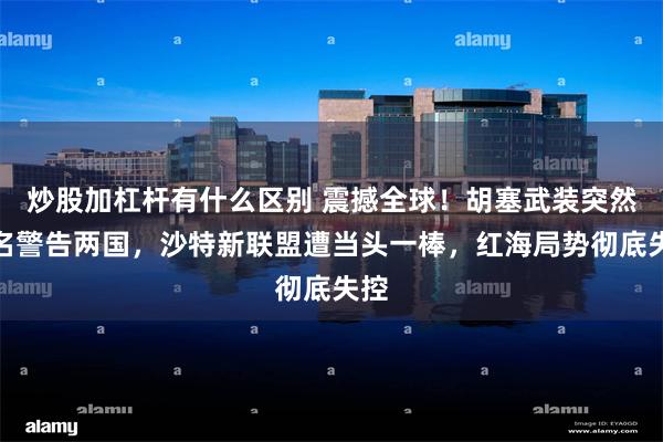 炒股加杠杆有什么区别 震撼全球!胡塞武装突然点名警告两国,沙特新联盟遭当头一棒,红海局势彻底失控