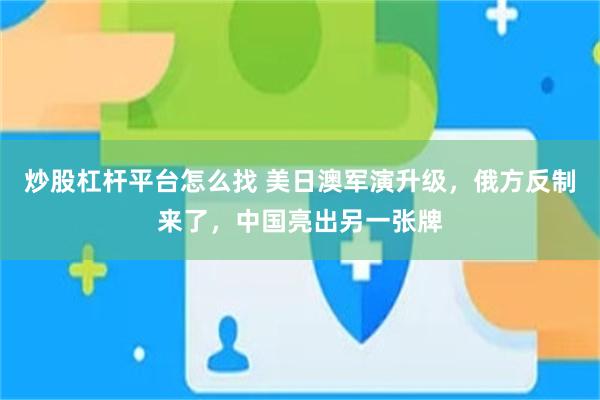 炒股杠杆平台怎么找 美日澳军演升级，俄方反制来了，中国亮出另一张牌