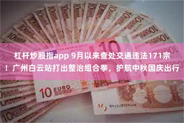 杠杆炒股指app 9月以来查处交通违法171宗！广州白云站打出整治组合拳，护航中秋国庆出行