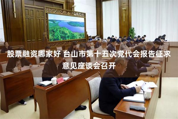 股票融资哪家好 台山市第十五次党代会报告征求意见座谈会召开