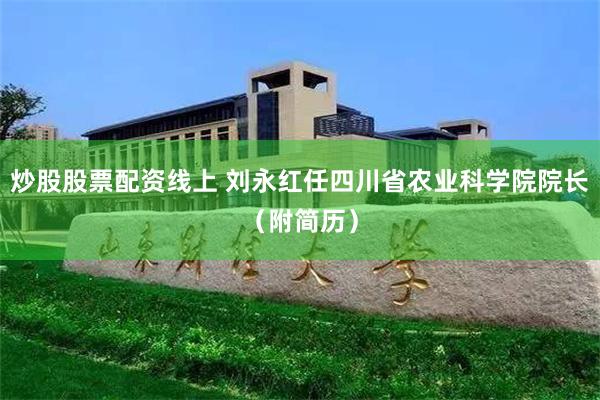 炒股股票配资线上 刘永红任四川省农业科学院院长（附简历）