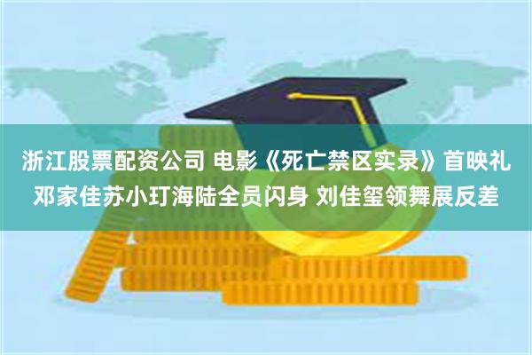 浙江股票配资公司 电影《死亡禁区实录》首映礼邓家佳苏小玎海陆全员闪身 刘佳玺领舞展反差