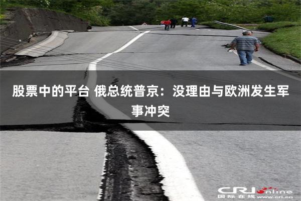 股票中的平台 俄总统普京：没理由与欧洲发生军事冲突