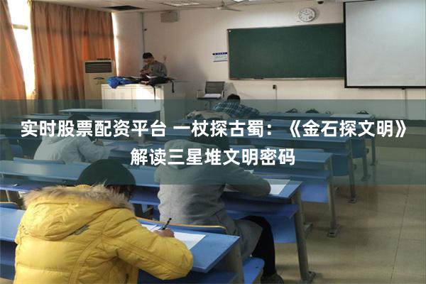实时股票配资平台 一杖探古蜀：《金石探文明》解读三星堆文明密码