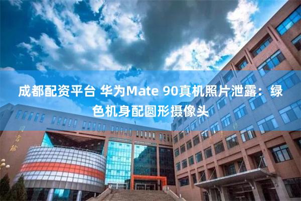 成都配资平台 华为Mate 90真机照片泄露：绿色机身配圆形摄像头