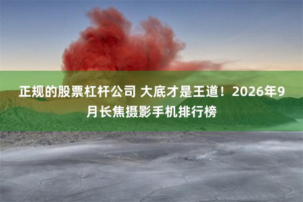 正规的股票杠杆公司 大底才是王道！2026年9月长焦摄影手机排行榜