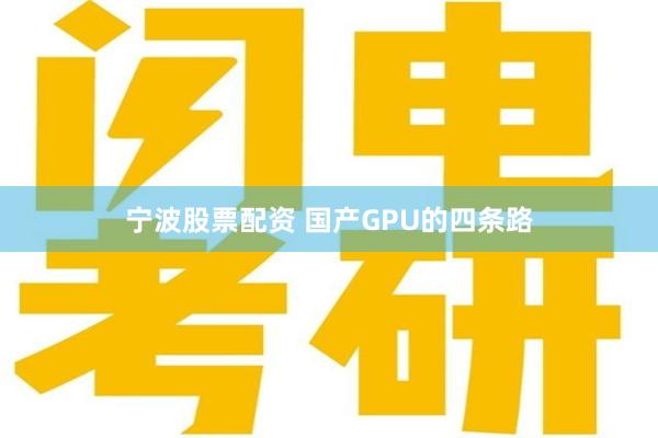 宁波股票配资 国产GPU的四条路
