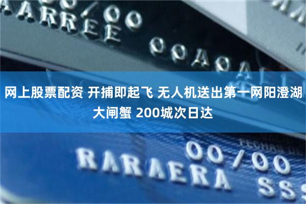 网上股票配资 开捕即起飞 无人机送出第一网阳澄湖大闸蟹 200城次日达