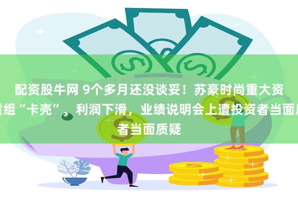 配资股牛网 9个多月还没谈妥！苏豪时尚重大资产重组“卡壳”、利润下滑，业绩说明会上遭投资者当面质疑