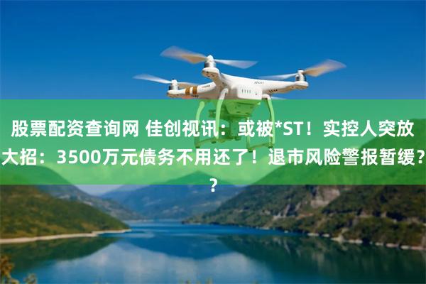股票配资查询网 佳创视讯：或被*ST！实控人突放大招：3500万元债务不用还了！退市风险警报暂缓？