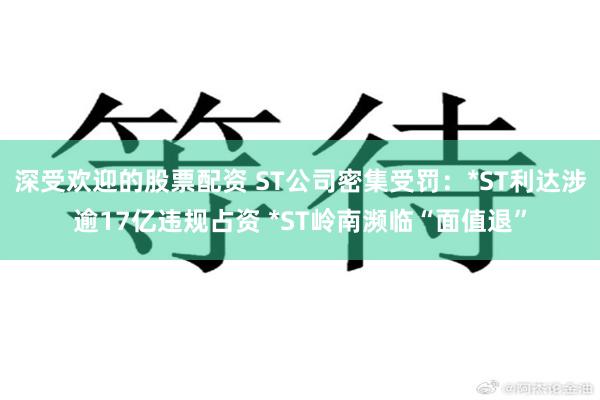 深受欢迎的股票配资 ST公司密集受罚：*ST利达涉逾17亿违规占资 *ST岭南濒临“面值退”