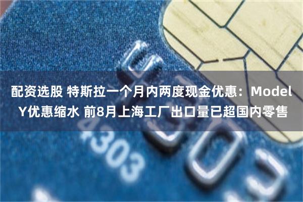 配资选股 特斯拉一个月内两度现金优惠：Model Y优惠缩水 前8月上海工厂出口量已超国内零售