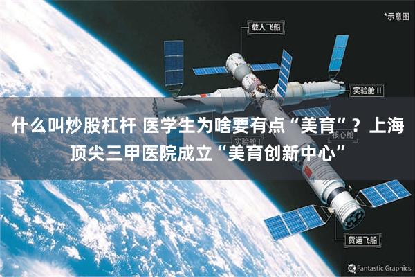 什么叫炒股杠杆 医学生为啥要有点“美育”？上海顶尖三甲医院成立“美育创新中心”
