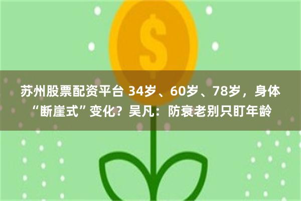 苏州股票配资平台 34岁、60岁、78岁,身体“断崖式”变化?吴凡:防衰老别只盯年龄