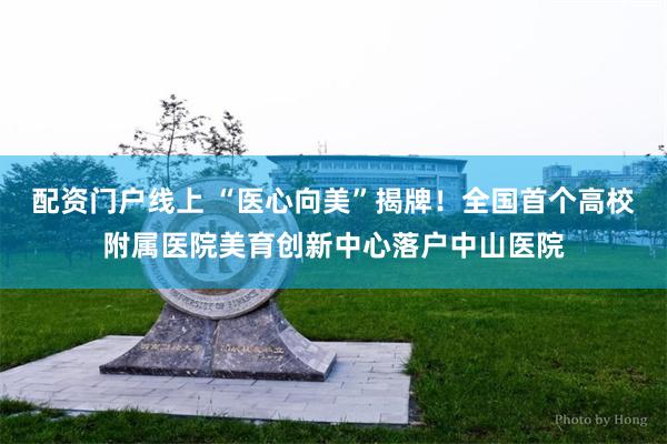 配资门户线上 “医心向美”揭牌！全国首个高校附属医院美育创新中心落户中山医院