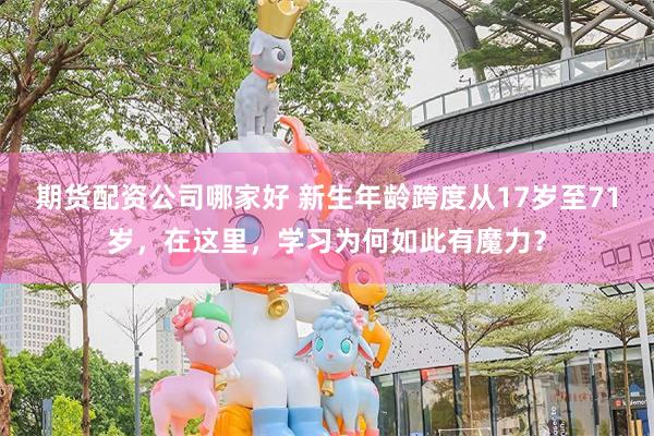期货配资公司哪家好 新生年龄跨度从17岁至71岁，在这里，学习为何如此有魔力？