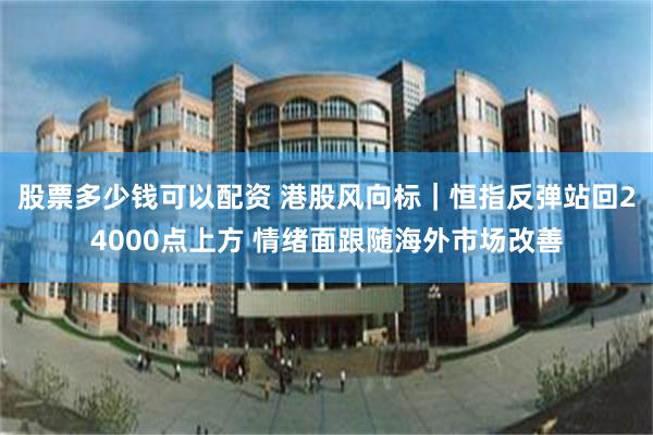 股票多少钱可以配资 港股风向标｜恒指反弹站回24000点上方 情绪面跟随海外市场改善