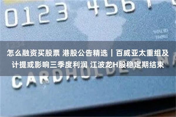怎么融资买股票 港股公告精选｜百威亚太重组及计提或影响三季度利润 江波龙H股稳定期结束