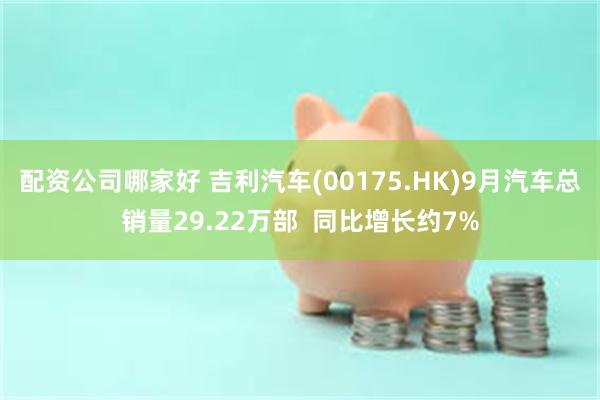 配资公司哪家好 吉利汽车(00175.HK)9月汽车总销量29.22万部  同比增长约7%