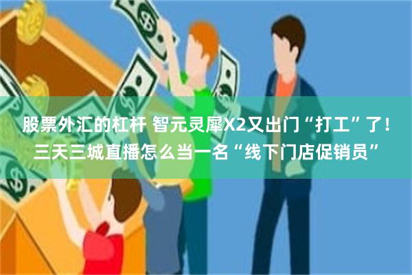 股票外汇的杠杆 智元灵犀X2又出门“打工”了！三天三城直播怎么当一名“线下门店促销员”