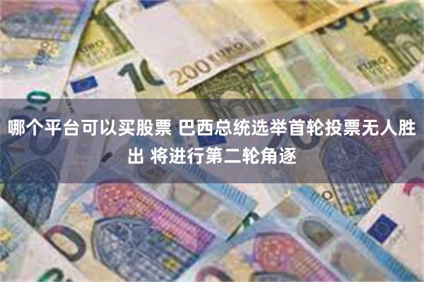 哪个平台可以买股票 巴西总统选举首轮投票无人胜出 将进行第二轮角逐