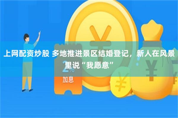上网配资炒股 多地推进景区结婚登记，新人在风景里说“我愿意”