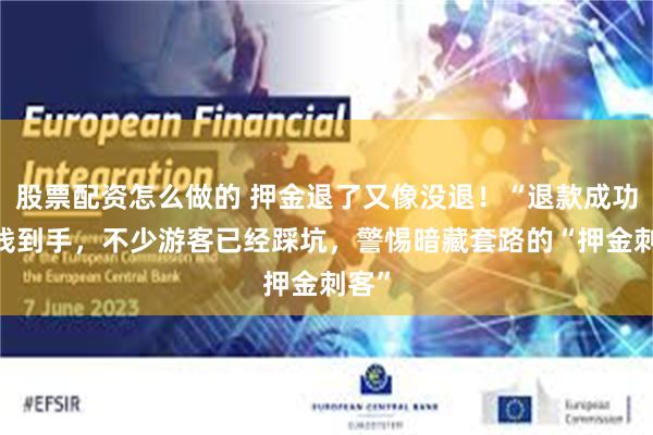 股票配资怎么做的 押金退了又像没退！“退款成功”≠钱到手，不少游客已经踩坑，警惕暗藏套路的“押金刺客”