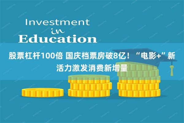 股票杠杆100倍 国庆档票房破8亿！“电影+”新活力激发消费新增量