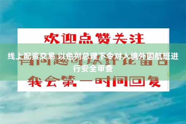 线上配资交易 以色列总理下令对入境外国航班进行安全审查