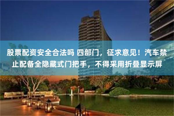 股票配资安全合法吗 四部门，征求意见！汽车禁止配备全隐藏式门把手，不得采用折叠显示屏