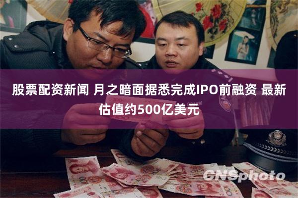 股票配资新闻 月之暗面据悉完成IPO前融资 最新估值约500亿美元