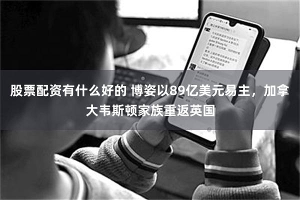 股票配资有什么好的 博姿以89亿美元易主，加拿大韦斯顿家族重返英国