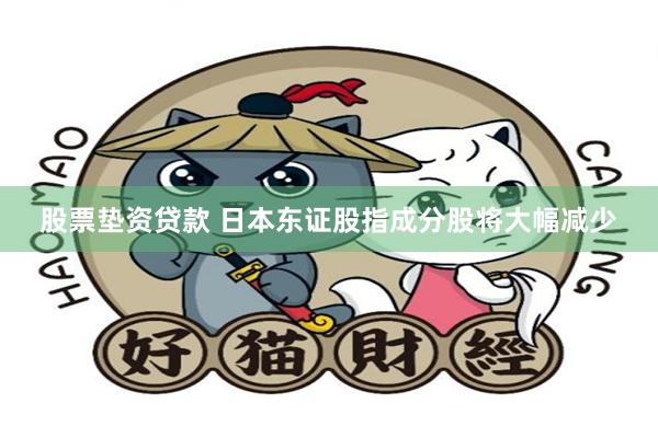 股票垫资贷款 日本东证股指成分股将大幅减少