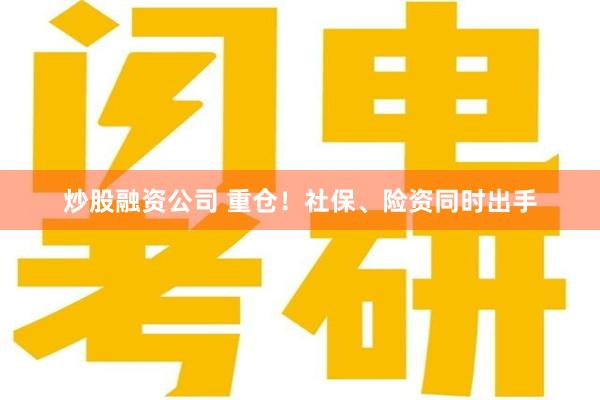 炒股融资公司 重仓！社保、险资同时出手