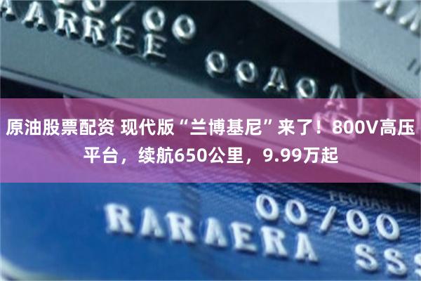 原油股票配资 现代版“兰博基尼”来了！800V高压平台，续航650公里，9.99万起