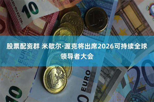 股票配资群 米歇尔·渥克将出席2026可持续全球领导者大会