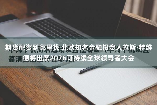 期货配资到哪里找 北欧知名金融投资人拉斯·特维德将出席2026可持续全球领导者大会