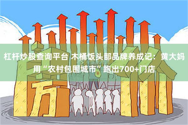 杠杆炒股查询平台 木桶饭头部品牌养成记：黄大妈用“农村包围城市”跑出700+门店
