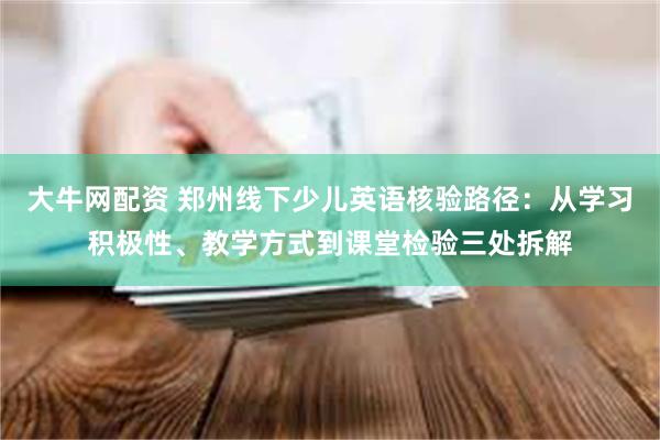大牛网配资 郑州线下少儿英语核验路径：从学习积极性、教学方式到课堂检验三处拆解