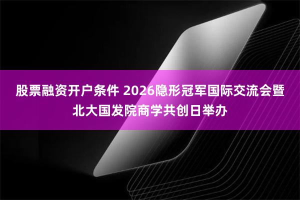 股票融资开户条件 2026隐形冠军国际交流会暨北大国发院商学共创日举办