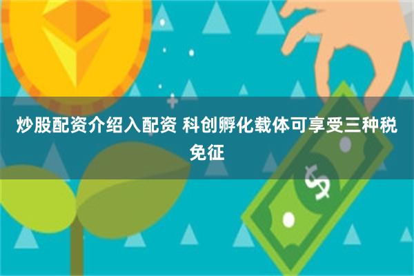 炒股配资介绍入配资 科创孵化载体可享受三种税免征