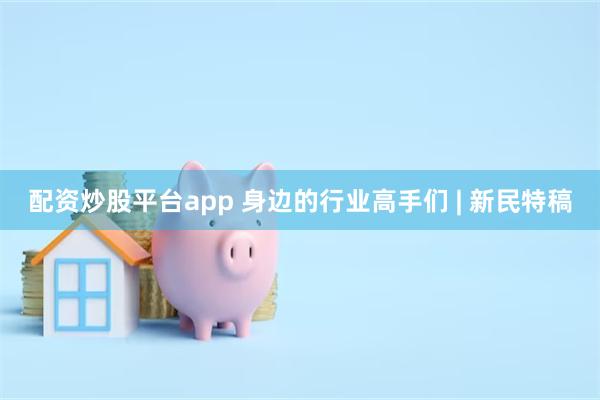 配资炒股平台app 身边的行业高手们 | 新民特稿