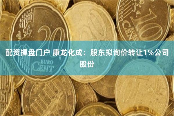 配资操盘门户 康龙化成：股东拟询价转让1%公司股份