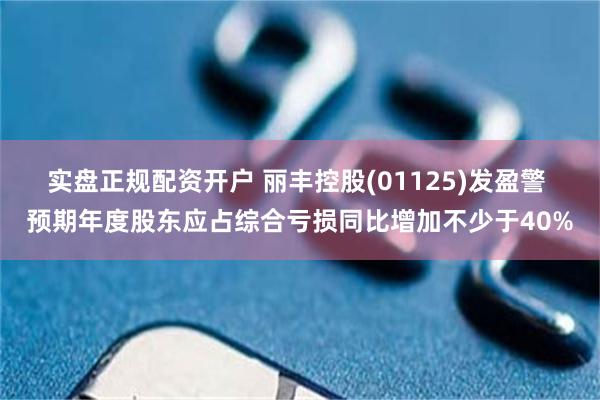 实盘正规配资开户 丽丰控股(01125)发盈警 预期年度股东应占综合亏损同比增加不少于40%