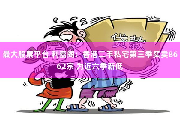 最大股票平台 利嘉阁：香港二手私宅第三季买卖8662宗 为近六季新低